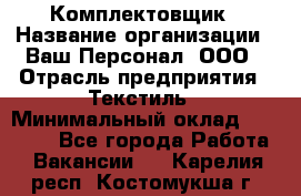 Комплектовщик › Название организации ­ Ваш Персонал, ООО › Отрасль предприятия ­ Текстиль › Минимальный оклад ­ 25 000 - Все города Работа » Вакансии   . Карелия респ.,Костомукша г.